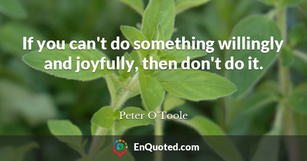If you can't do something willingly and joyfully, then don't do it.