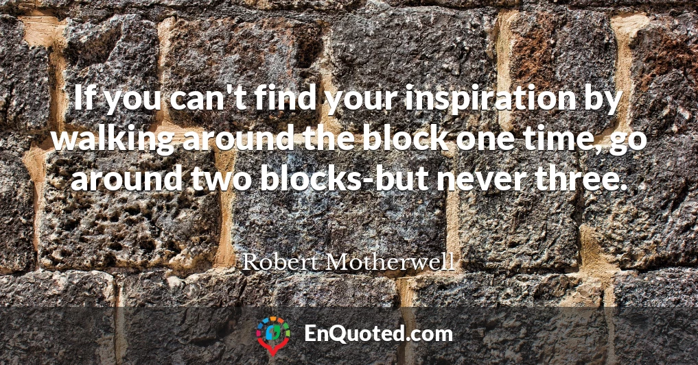 If you can't find your inspiration by walking around the block one time, go around two blocks-but never three.