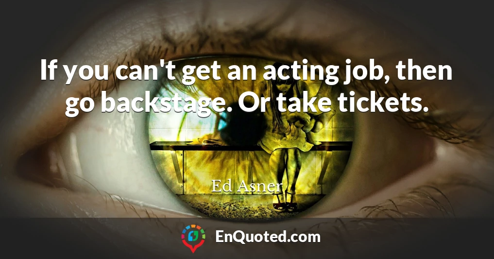 If you can't get an acting job, then go backstage. Or take tickets.