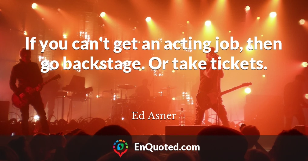 If you can't get an acting job, then go backstage. Or take tickets.