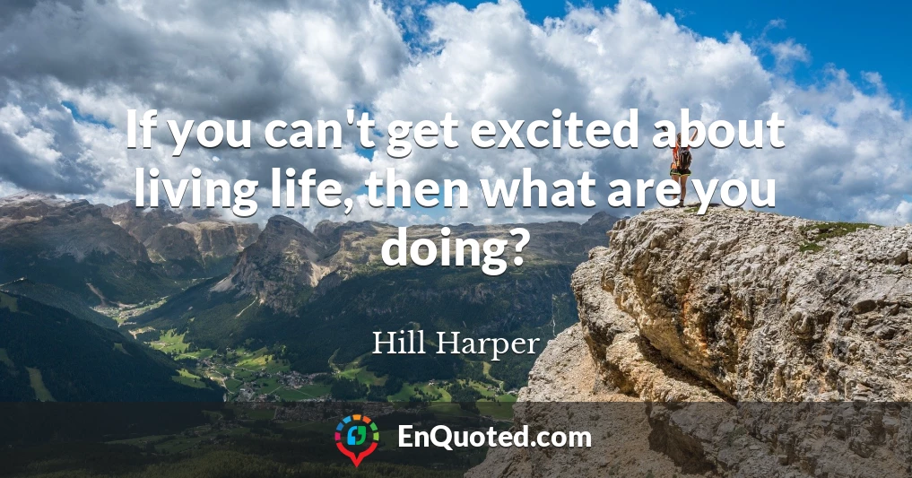 If you can't get excited about living life, then what are you doing?