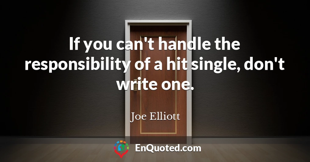 If you can't handle the responsibility of a hit single, don't write one.