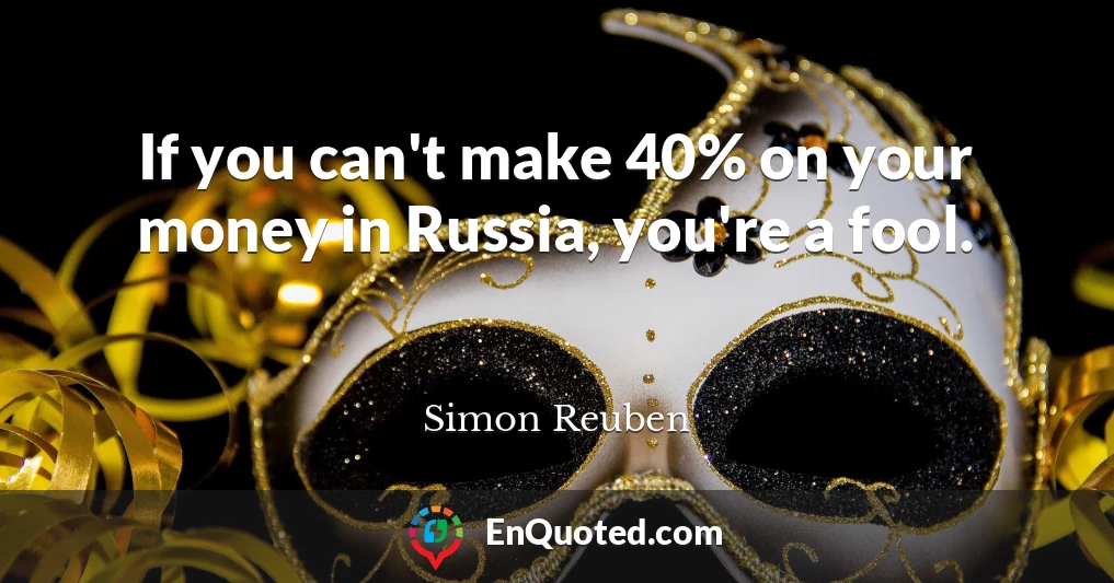 If you can't make 40% on your money in Russia, you're a fool.