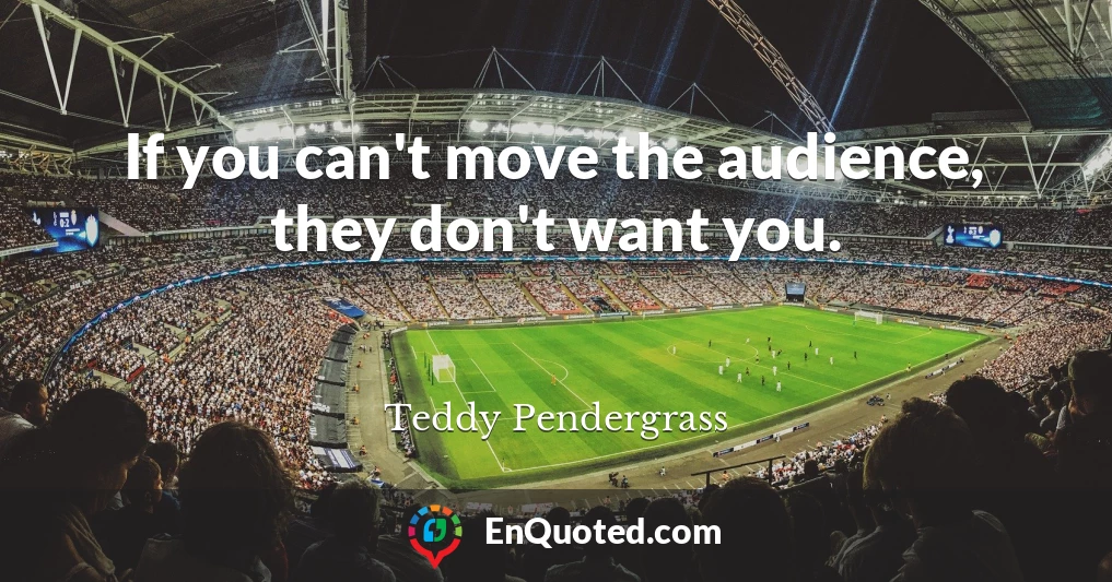If you can't move the audience, they don't want you.