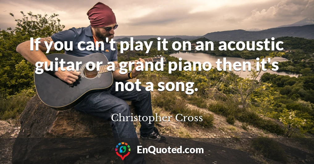 If you can't play it on an acoustic guitar or a grand piano then it's not a song.
