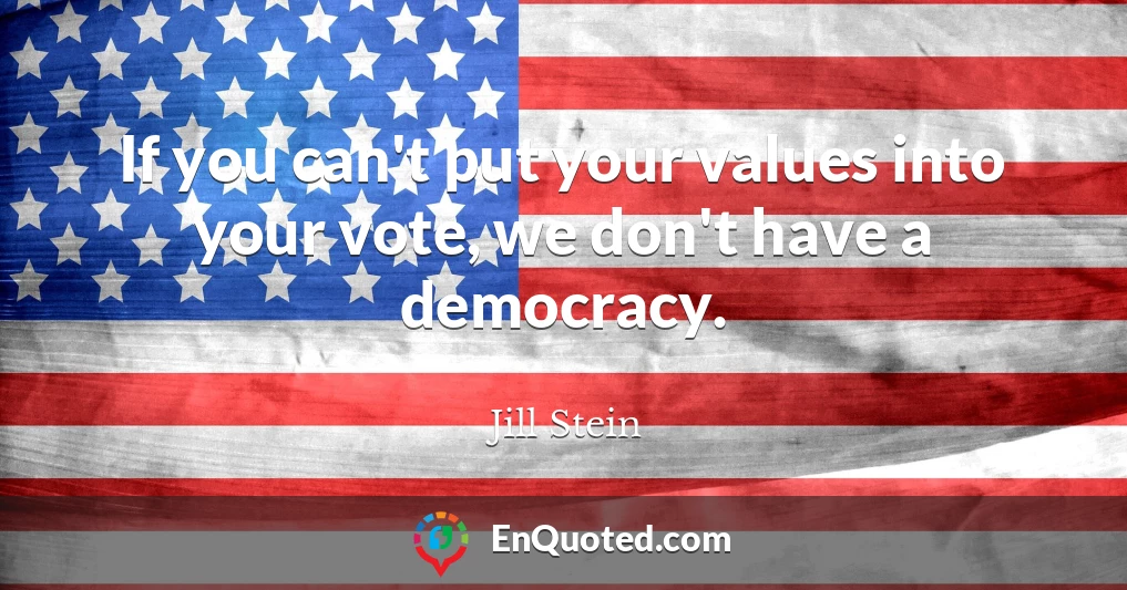 If you can't put your values into your vote, we don't have a democracy.