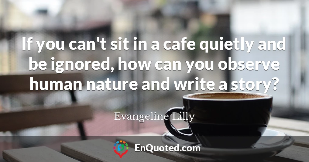 If you can't sit in a cafe quietly and be ignored, how can you observe human nature and write a story?