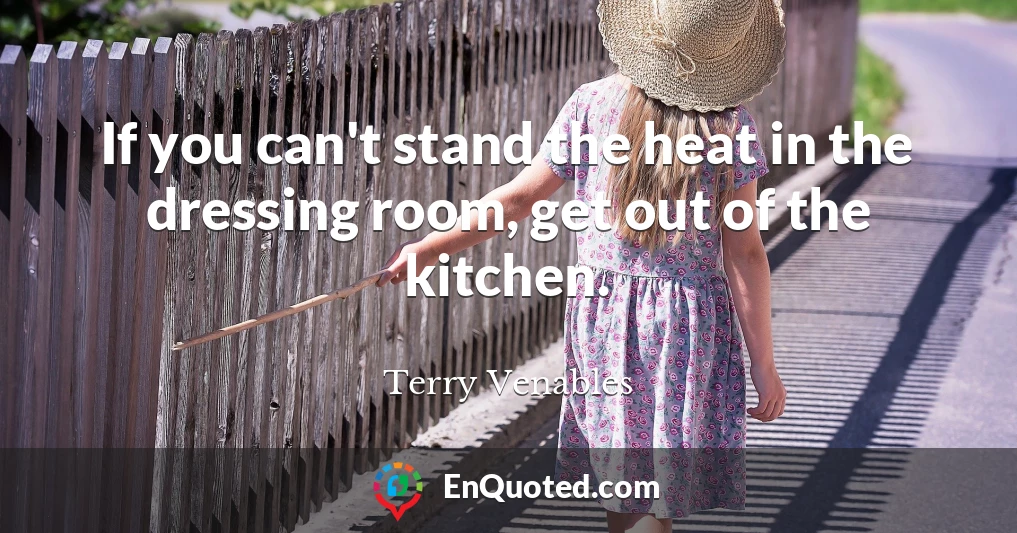 If you can't stand the heat in the dressing room, get out of the kitchen.
