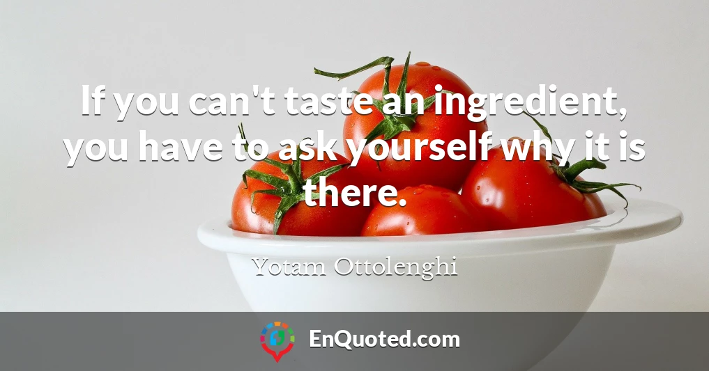 If you can't taste an ingredient, you have to ask yourself why it is there.