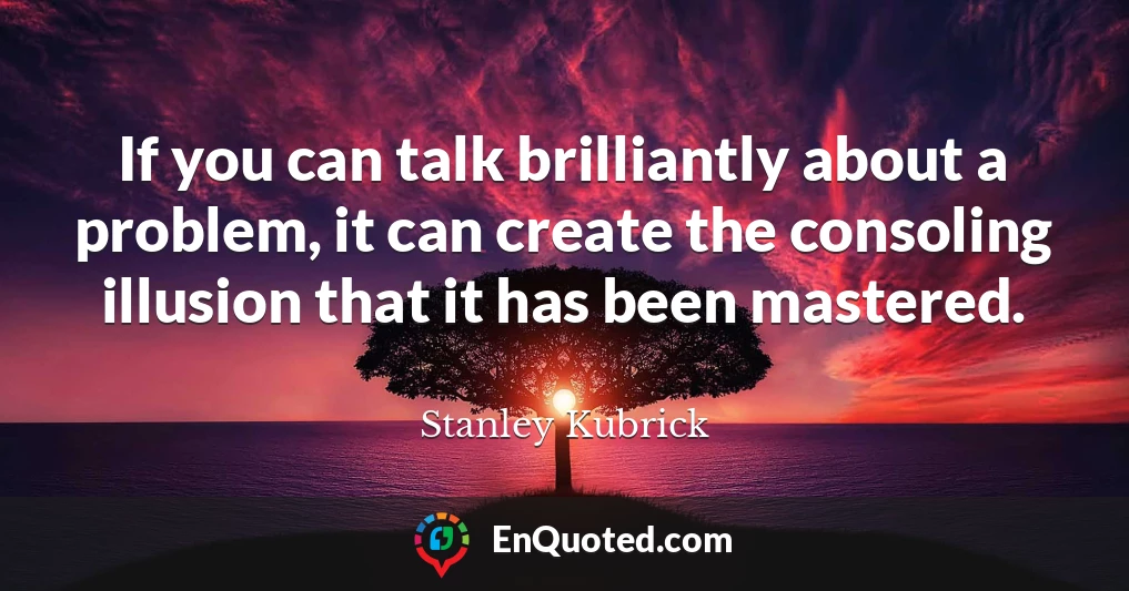 If you can talk brilliantly about a problem, it can create the consoling illusion that it has been mastered.