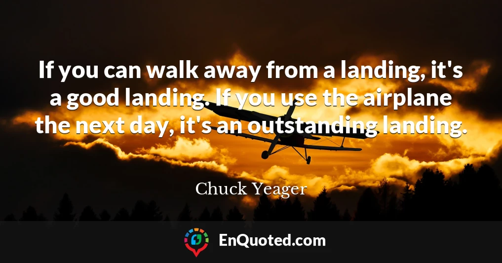 If you can walk away from a landing, it's a good landing. If you use the airplane the next day, it's an outstanding landing.
