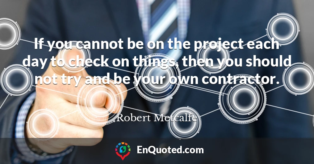 If you cannot be on the project each day to check on things, then you should not try and be your own contractor.