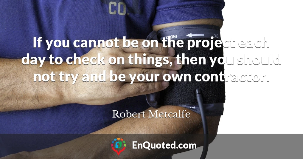 If you cannot be on the project each day to check on things, then you should not try and be your own contractor.