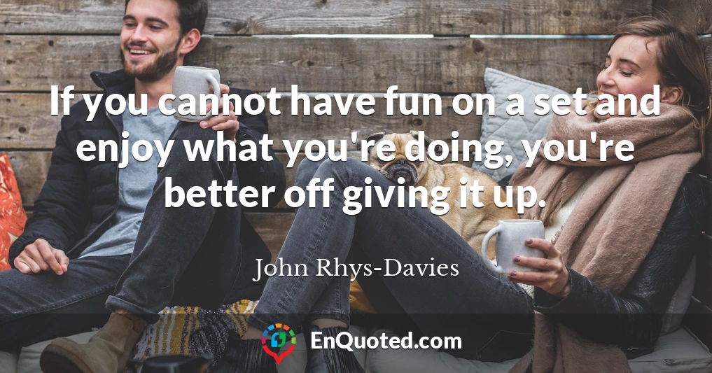 If you cannot have fun on a set and enjoy what you're doing, you're better off giving it up.