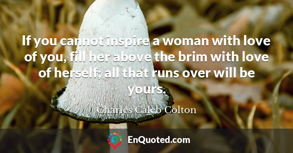 If you cannot inspire a woman with love of you, fill her above the brim with love of herself; all that runs over will be yours.