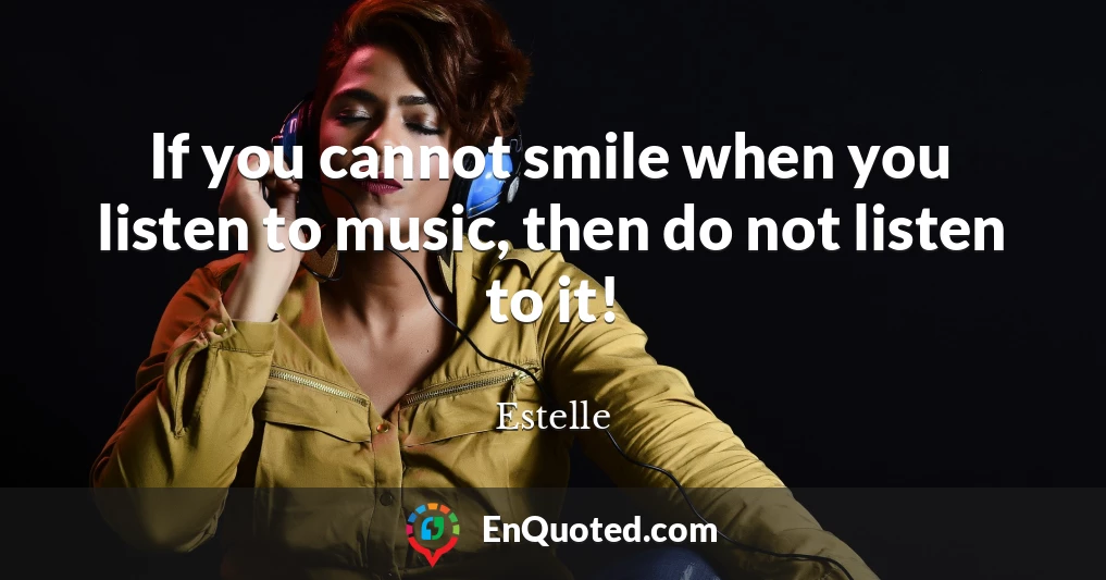If you cannot smile when you listen to music, then do not listen to it!