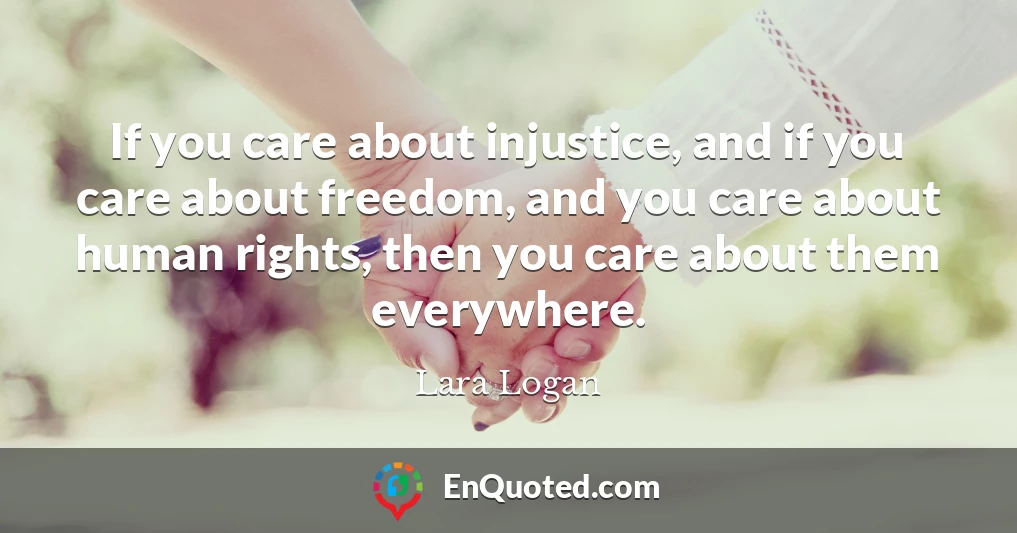 If you care about injustice, and if you care about freedom, and you care about human rights, then you care about them everywhere.
