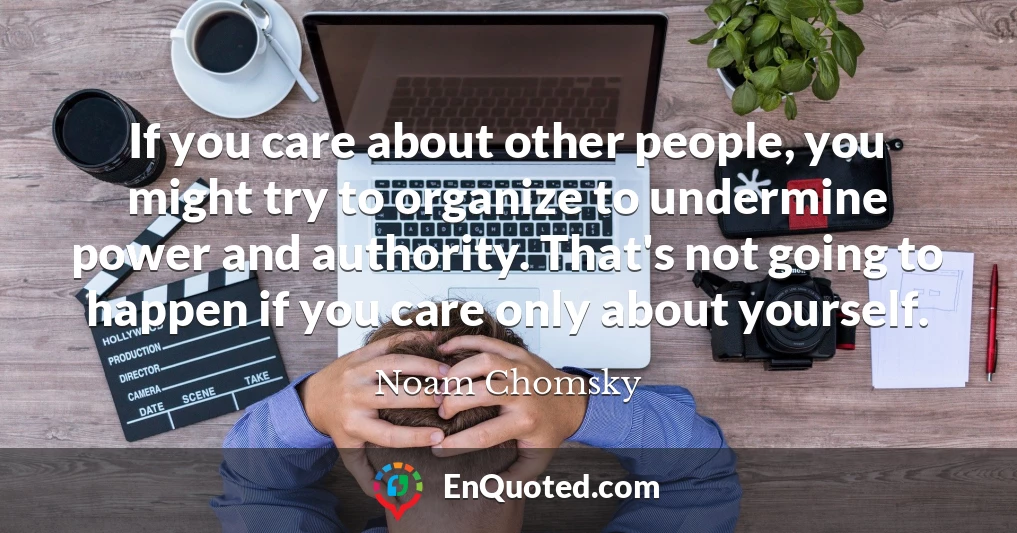 If you care about other people, you might try to organize to undermine power and authority. That's not going to happen if you care only about yourself.
