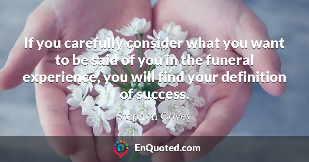 If you carefully consider what you want to be said of you in the funeral experience, you will find your definition of success.