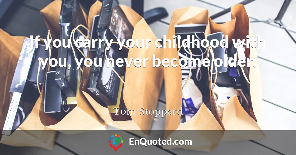 If you carry your childhood with you, you never become older.