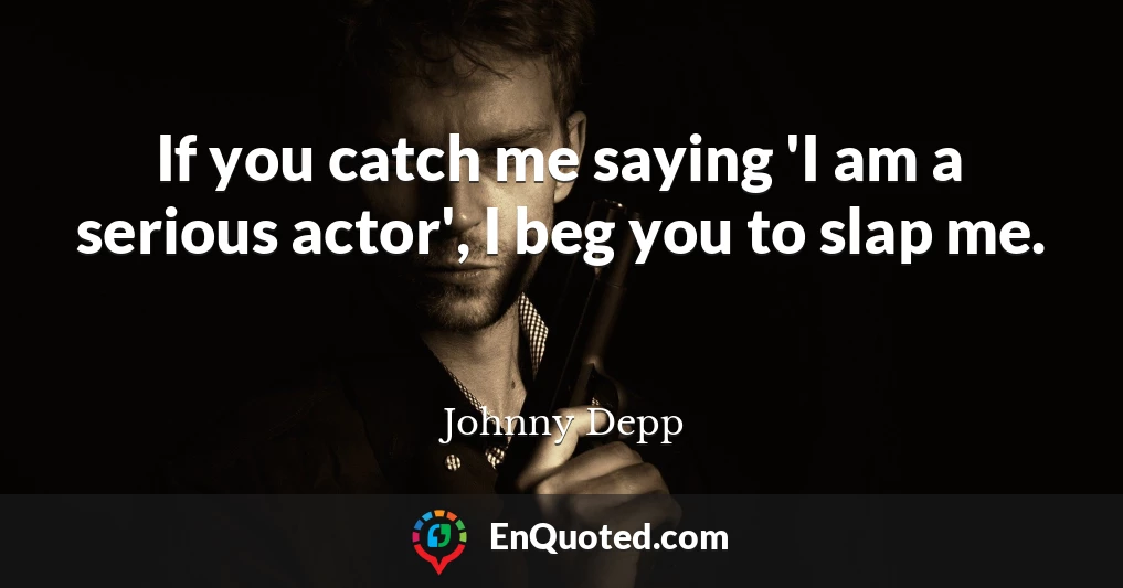 If you catch me saying 'I am a serious actor', I beg you to slap me.