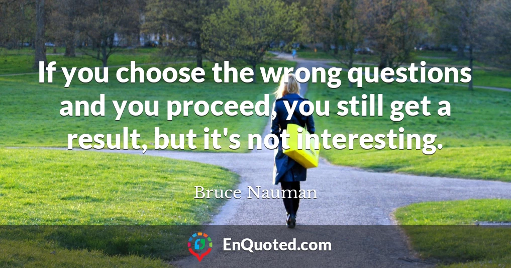 If you choose the wrong questions and you proceed, you still get a result, but it's not interesting.