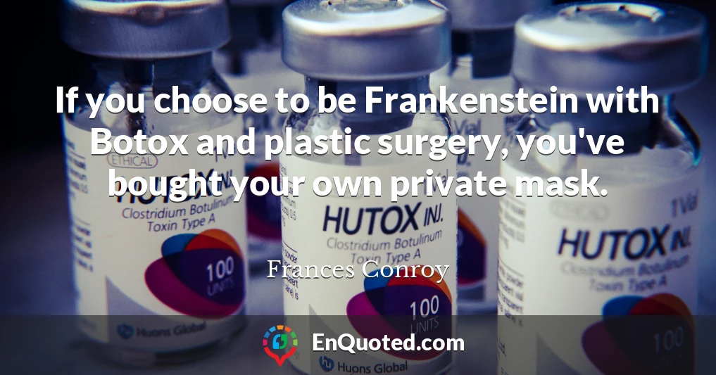 If you choose to be Frankenstein with Botox and plastic surgery, you've bought your own private mask.
