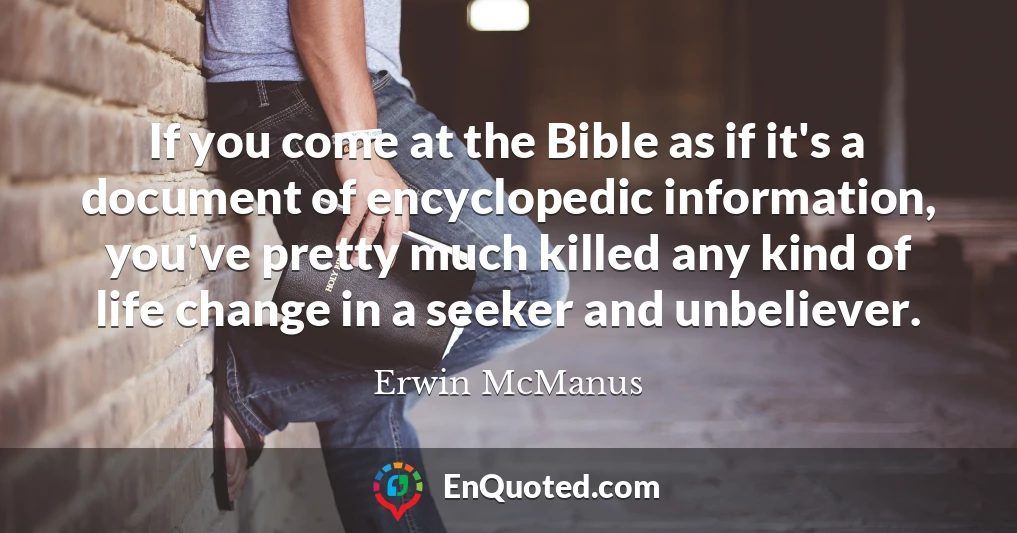 If you come at the Bible as if it's a document of encyclopedic information, you've pretty much killed any kind of life change in a seeker and unbeliever.