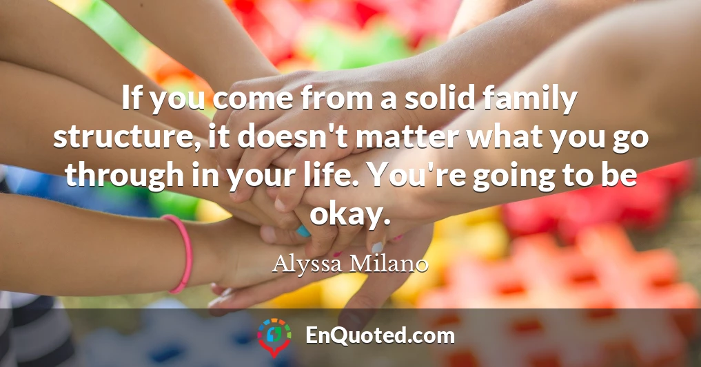 If you come from a solid family structure, it doesn't matter what you go through in your life. You're going to be okay.