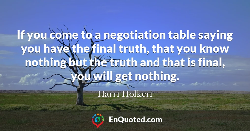 If you come to a negotiation table saying you have the final truth, that you know nothing but the truth and that is final, you will get nothing.