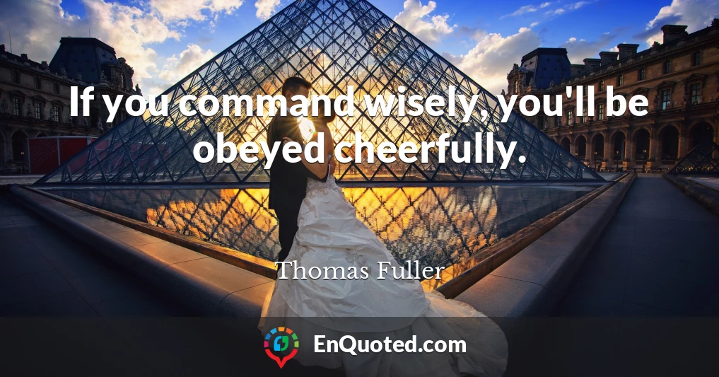 If you command wisely, you'll be obeyed cheerfully.