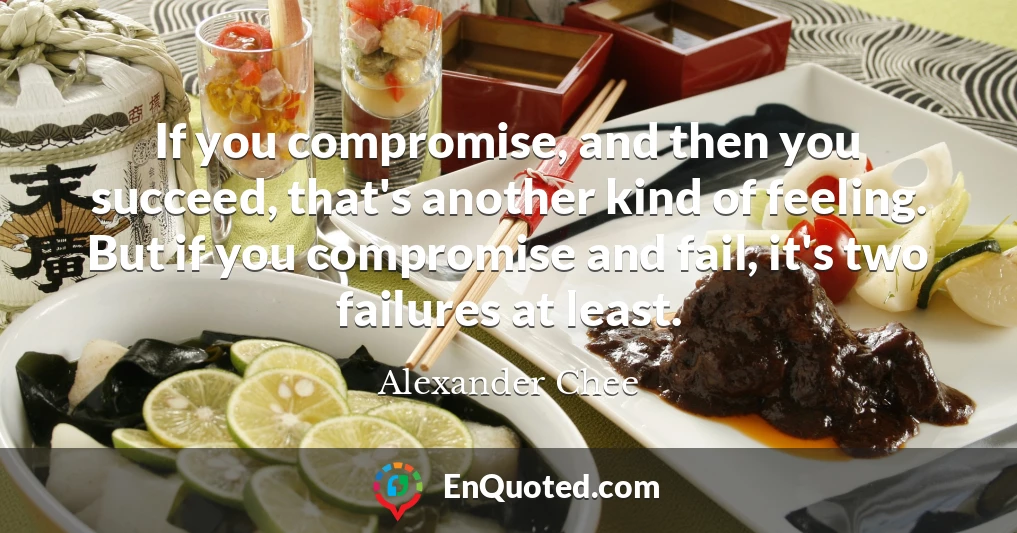 If you compromise, and then you succeed, that's another kind of feeling. But if you compromise and fail, it's two failures at least.