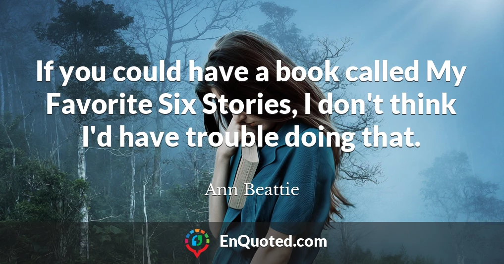 If you could have a book called My Favorite Six Stories, I don't think I'd have trouble doing that.