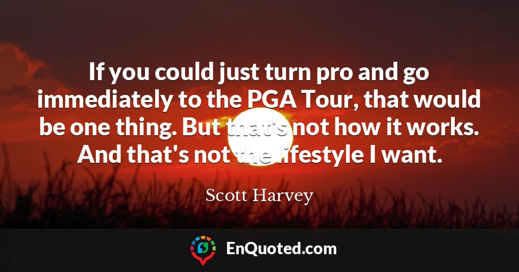 If you could just turn pro and go immediately to the PGA Tour, that would be one thing. But that's not how it works. And that's not the lifestyle I want.