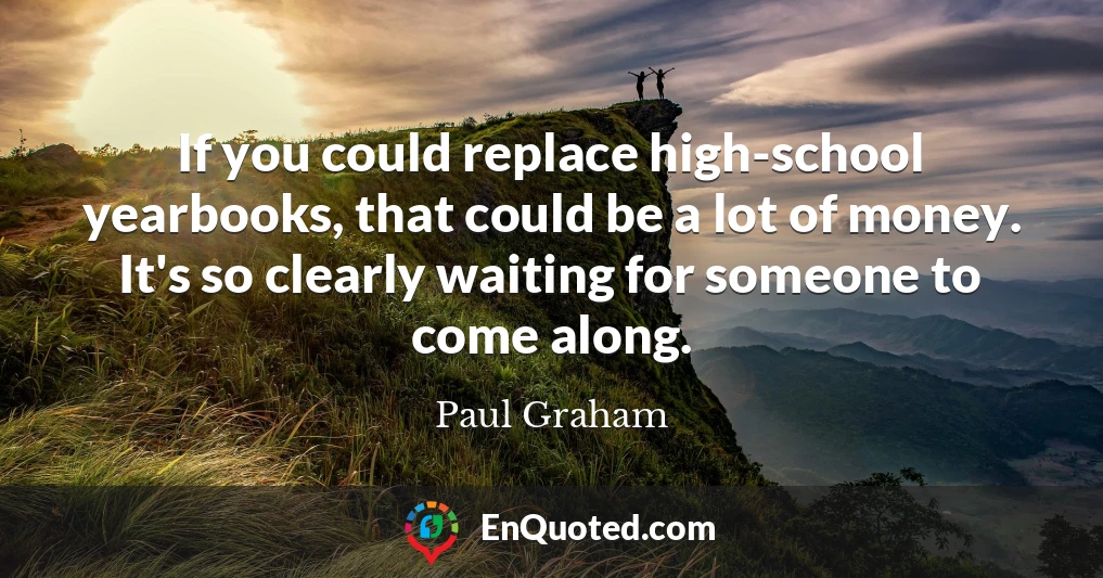 If you could replace high-school yearbooks, that could be a lot of money. It's so clearly waiting for someone to come along.