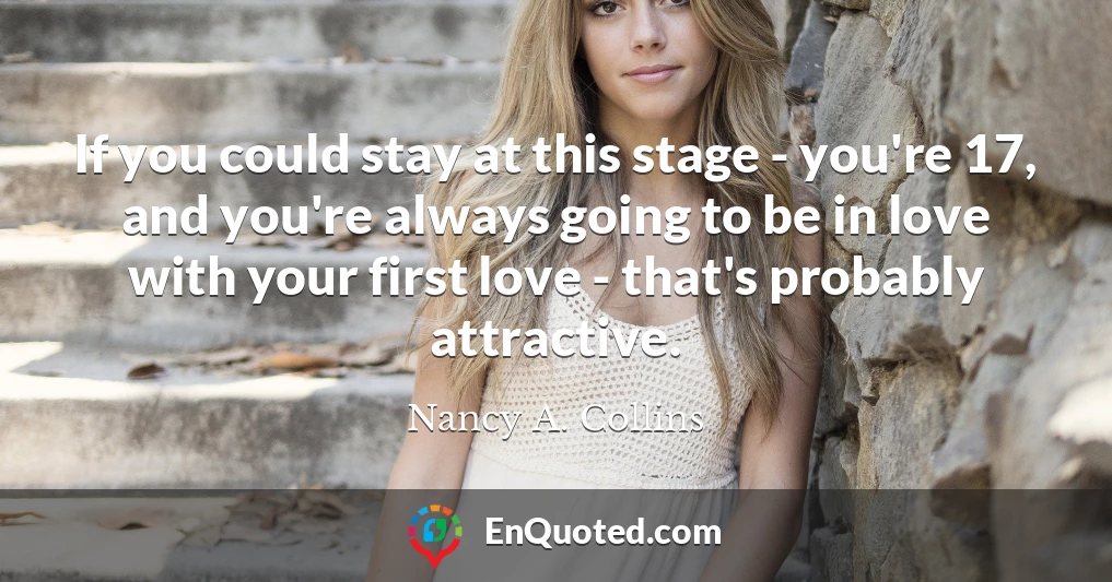 If you could stay at this stage - you're 17, and you're always going to be in love with your first love - that's probably attractive.