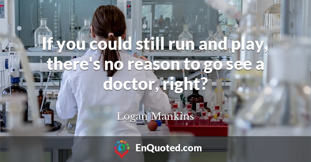 If you could still run and play, there's no reason to go see a doctor, right?
