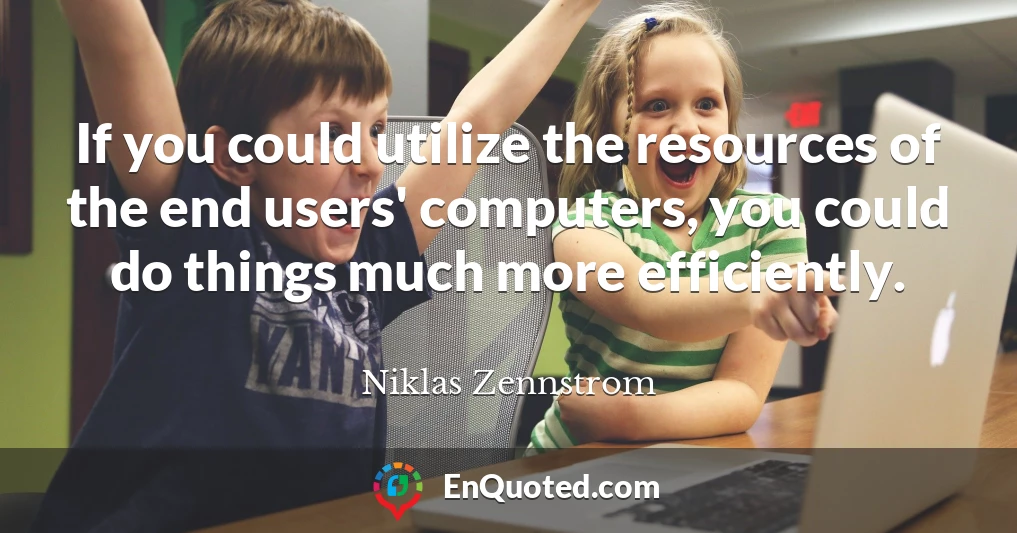 If you could utilize the resources of the end users' computers, you could do things much more efficiently.