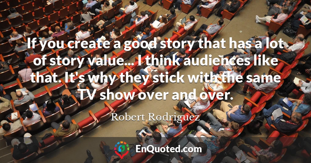 If you create a good story that has a lot of story value... I think audiences like that. It's why they stick with the same TV show over and over.