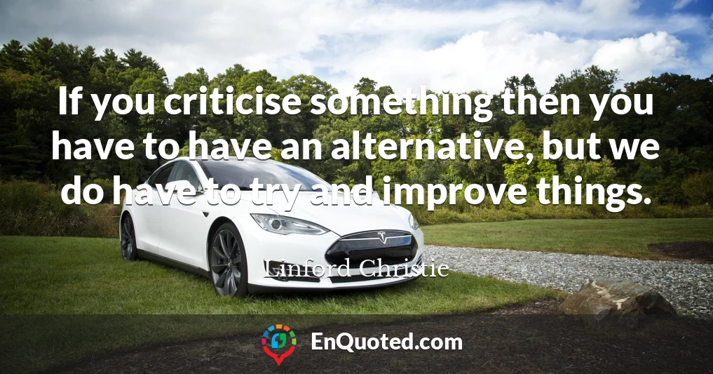 If you criticise something then you have to have an alternative, but we do have to try and improve things.
