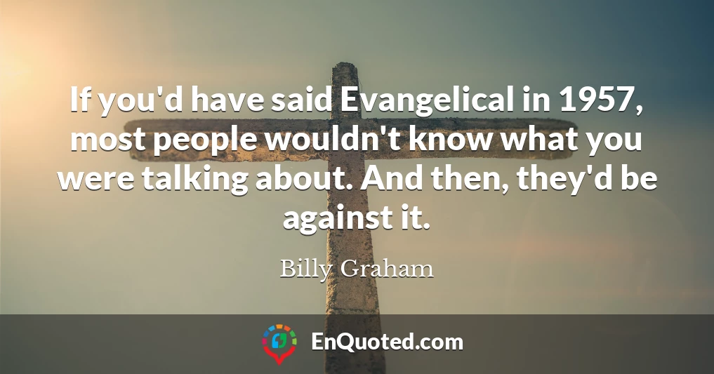 If you'd have said Evangelical in 1957, most people wouldn't know what you were talking about. And then, they'd be against it.