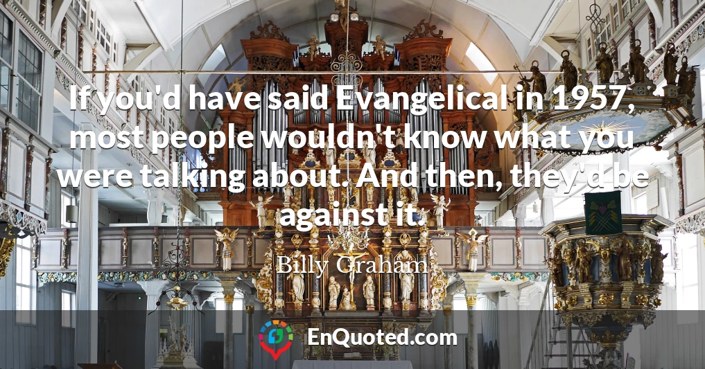 If you'd have said Evangelical in 1957, most people wouldn't know what you were talking about. And then, they'd be against it.