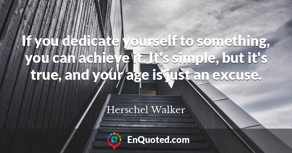 If you dedicate yourself to something, you can achieve it. It's simple, but it's true, and your age is just an excuse.