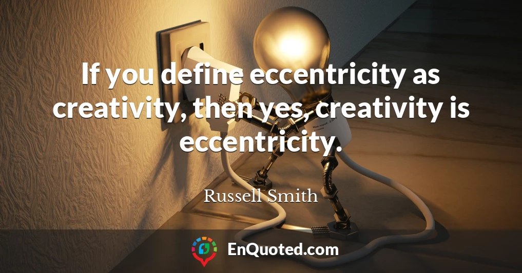 If you define eccentricity as creativity, then yes, creativity is eccentricity.