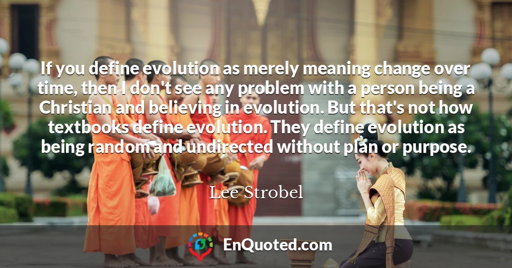 If you define evolution as merely meaning change over time, then I don't see any problem with a person being a Christian and believing in evolution. But that's not how textbooks define evolution. They define evolution as being random and undirected without plan or purpose.