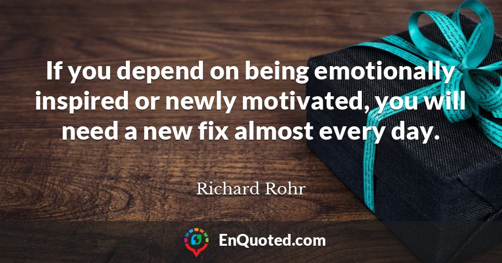 If you depend on being emotionally inspired or newly motivated, you will need a new fix almost every day.