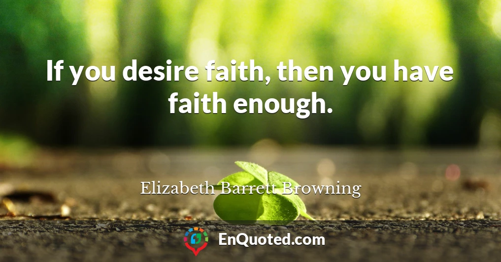 If you desire faith, then you have faith enough.