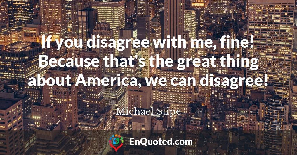 If you disagree with me, fine! Because that's the great thing about America, we can disagree!