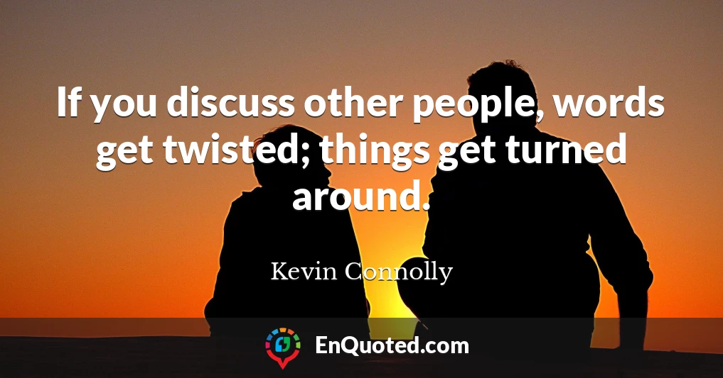 If you discuss other people, words get twisted; things get turned around.