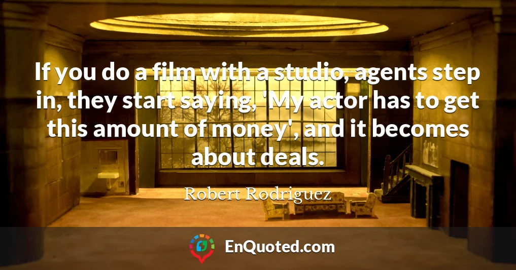 If you do a film with a studio, agents step in, they start saying, 'My actor has to get this amount of money', and it becomes about deals.